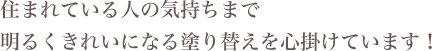 住まれている人の気持ちまで明るくきれいになる塗り替えを心掛けています！